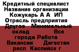 Кредитный специалист › Название организации ­ Кожукарь А.А, ИП › Отрасль предприятия ­ Другое › Минимальный оклад ­ 15 000 - Все города Работа » Вакансии   . Дагестан респ.,Каспийск г.